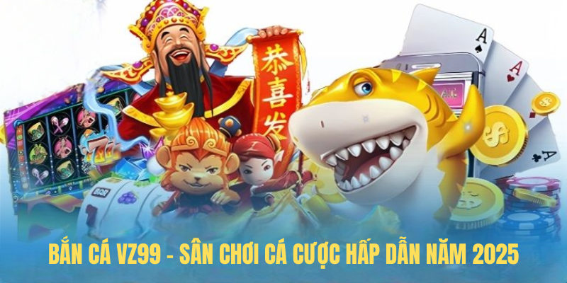 Bắn Cá VZ99 – Sân Chơi Cá Cược Hấp Dẫn Năm 2025