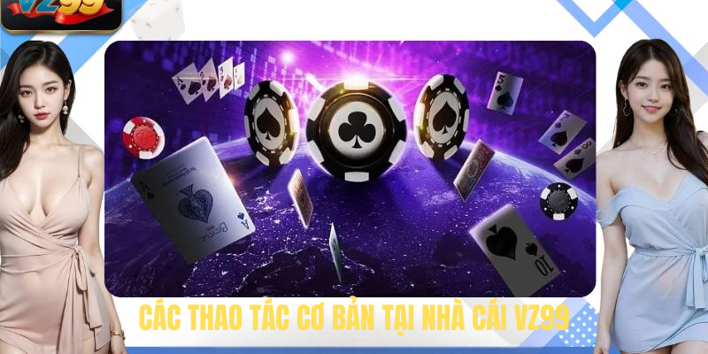 Các Thao Tác Cơ Bản Tại Nhà Cái VZ99