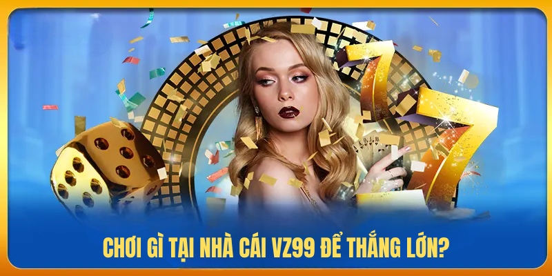 Chơi Gì Tại Nhà Cái VZ99 Để Thắng Lớn?