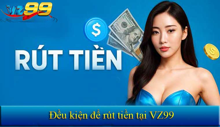Điều kiện cơ bản bắt buộc bạn cần biết khi rút tiền Vz99